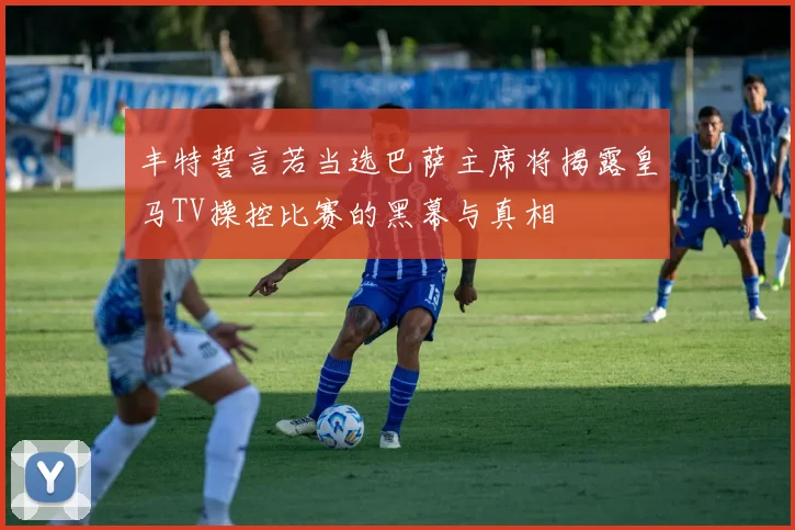 丰特誓言若当选巴萨主席将揭露皇马TV操控比赛的黑幕与真相