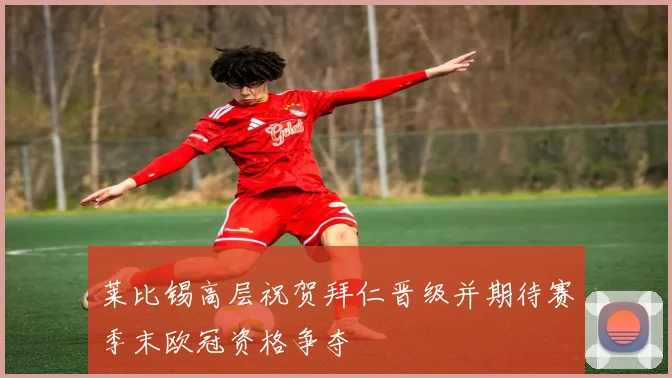 莱比锡高层祝贺拜仁晋级并期待赛季末欧冠资格争夺