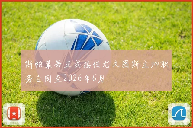 斯帕莱蒂正式接任尤文图斯主帅职务合同至2026年6月
