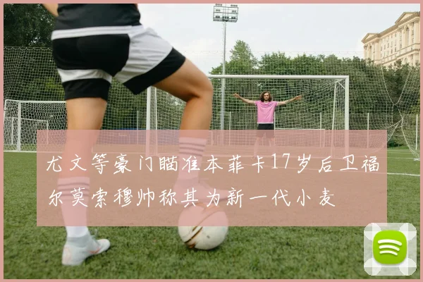 尤文等豪门瞄准本菲卡17岁后卫福尔莫索穆帅称其为新一代小麦