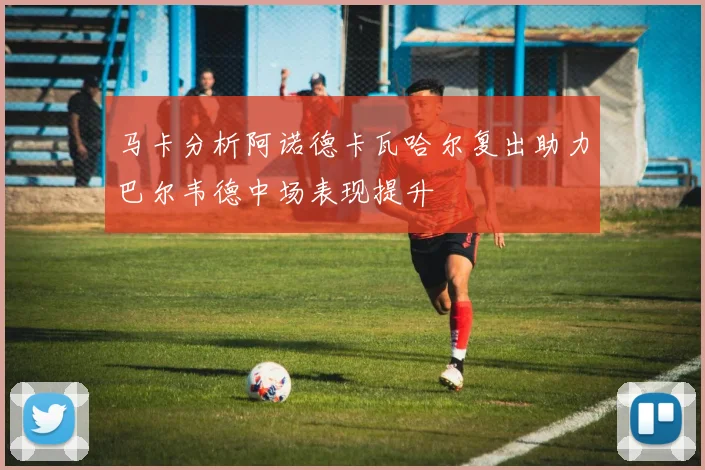 马卡分析阿诺德卡瓦哈尔复出助力巴尔韦德中场表现提升