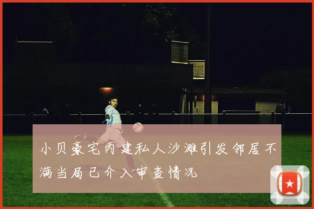 小贝豪宅内建私人沙滩引发邻居不满当局已介入审查情况