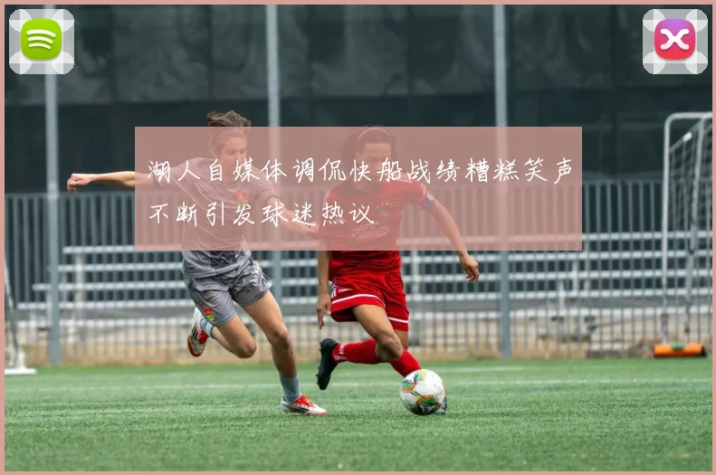 湖人自媒体调侃快船战绩糟糕笑声不断引发球迷热议