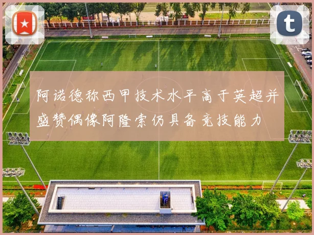 阿诺德称西甲技术水平高于英超并盛赞偶像阿隆索仍具备竞技能力