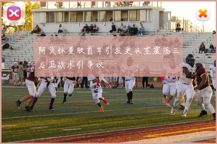 阿莫林曼联首年引发更衣室震荡三后卫战术引争议
