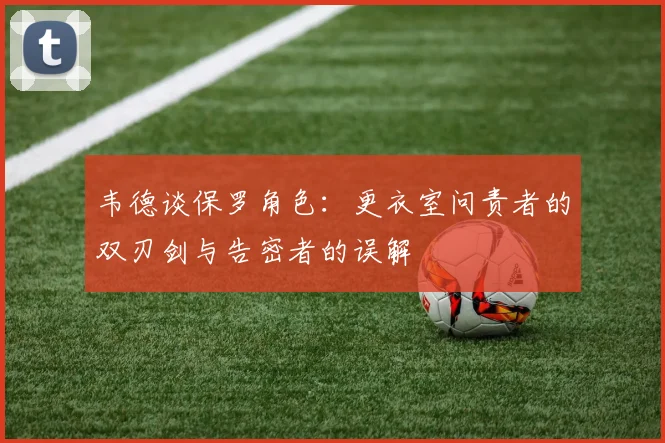 韦德谈保罗角色：更衣室问责者的双刃剑与告密者的误解