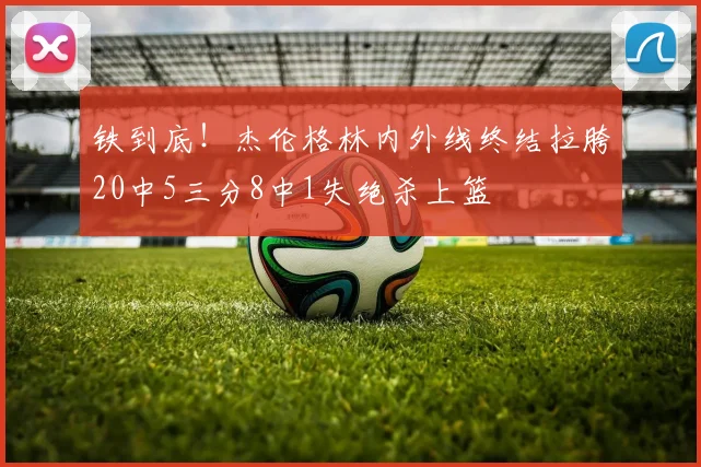 铁到底！杰伦格林内外线终结拉胯20中5三分8中1失绝杀上篮