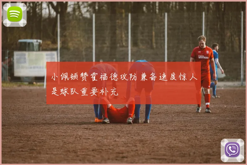 小佩顿赞霍福德攻防兼备速度惊人是球队重要补充