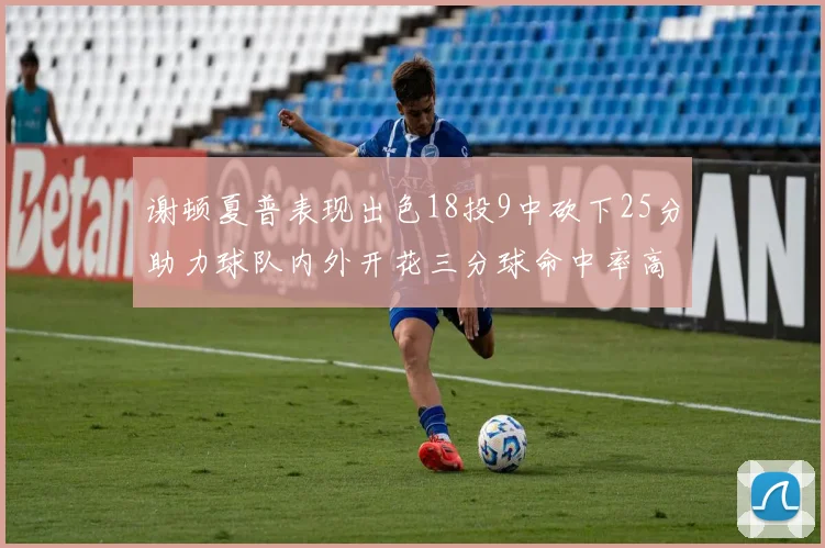 谢顿夏普表现出色18投9中砍下25分助力球队内外开花三分球命中率高达50