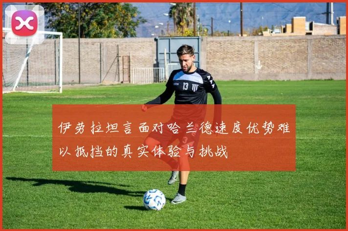 伊劳拉坦言面对哈兰德速度优势难以抵挡的真实体验与挑战