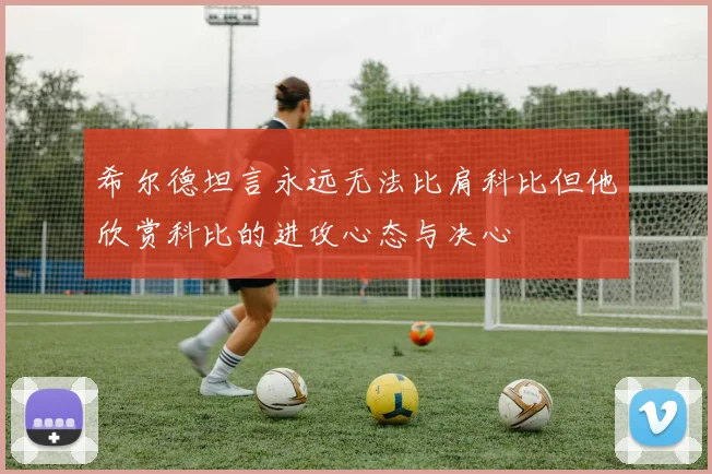 希尔德坦言永远无法比肩科比但他欣赏科比的进攻心态与决心