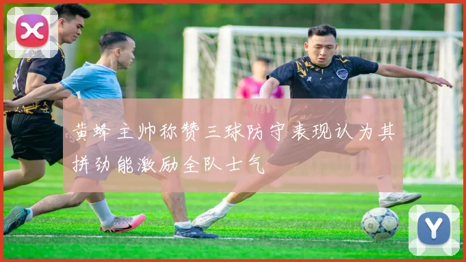 黄蜂主帅称赞三球防守表现认为其拼劲能激励全队士气