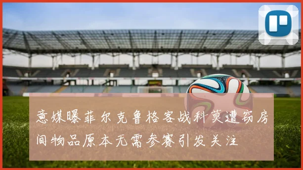 意媒曝菲尔克鲁格客战科莫遭窃房间物品原本无需参赛引发关注
