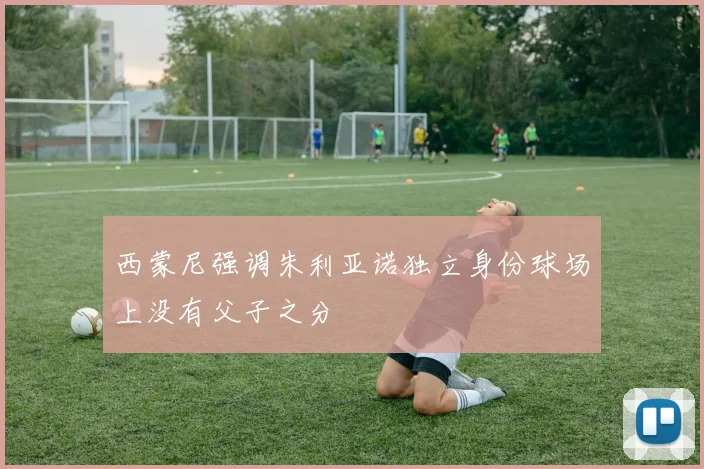 西蒙尼强调朱利亚诺独立身份球场上没有父子之分