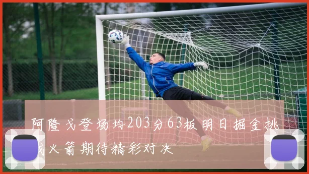 阿隆戈登场均203分63板明日掘金挑战火箭期待精彩对决