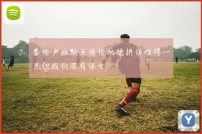 泰伦卢幽默点评伦纳德拼劲难得一见但我们深有体会
