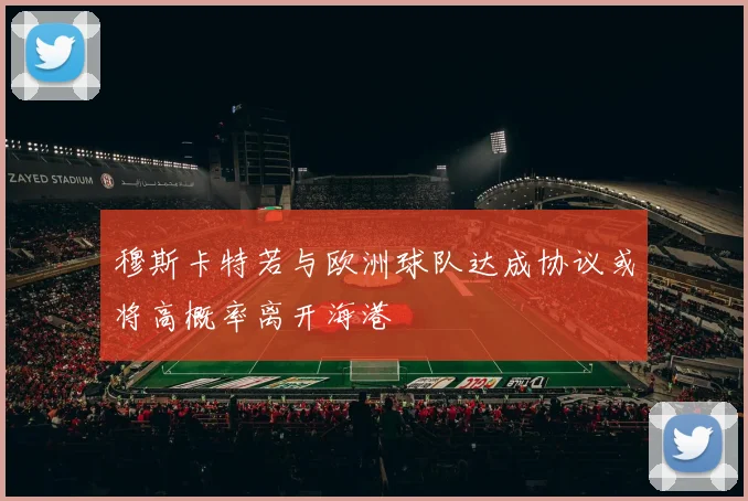 穆斯卡特若与欧洲球队达成协议或将高概率离开海港