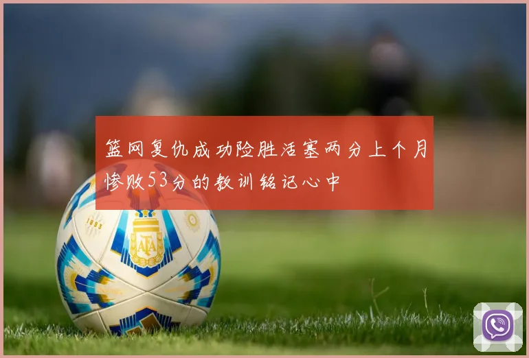 篮网复仇成功险胜活塞两分上个月惨败53分的教训铭记心中