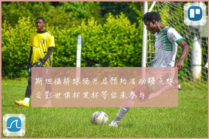 斯坦福桥球场开启预约活动踢点球合影世俱杯奖杯等你来参与
