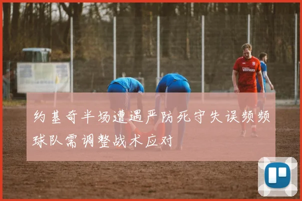 约基奇半场遭遇严防死守失误频频球队需调整战术应对