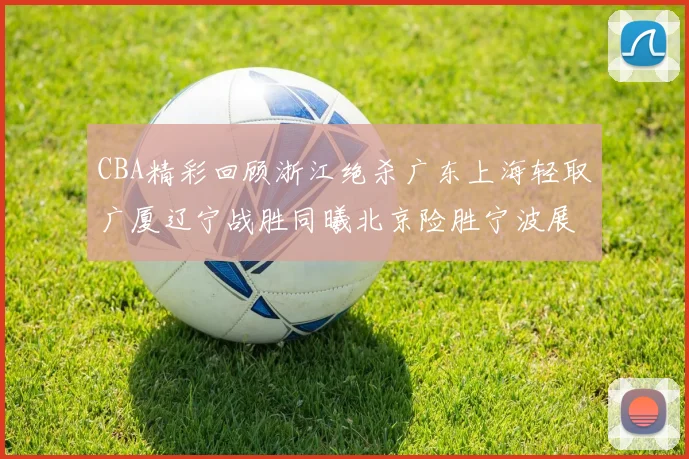 CBA精彩回顾浙江绝杀广东上海轻取广厦辽宁战胜同曦北京险胜宁波展现强队风采