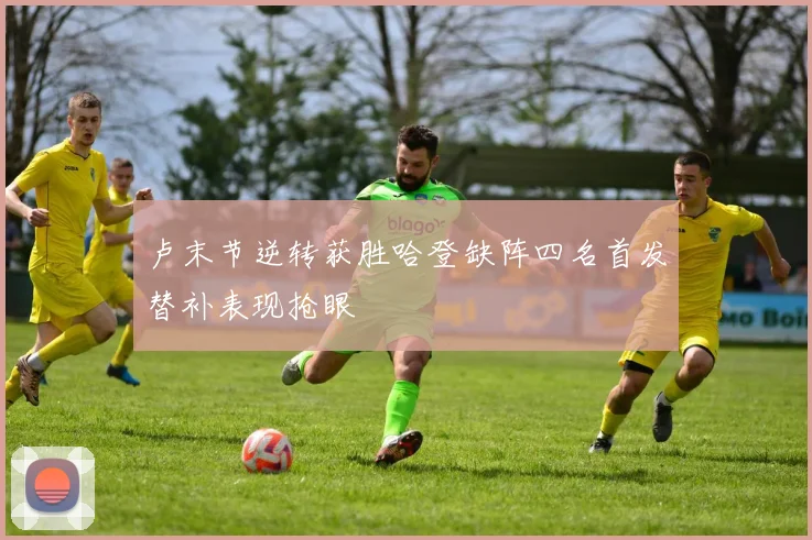 卢末节逆转获胜哈登缺阵四名首发替补表现抢眼