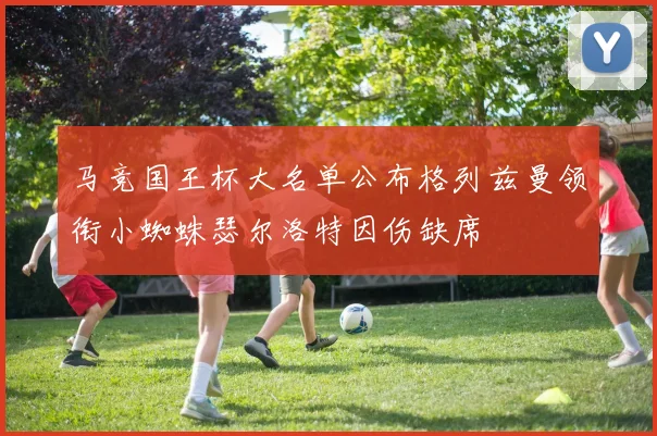马竞国王杯大名单公布格列兹曼领衔小蜘蛛瑟尔洛特因伤缺席