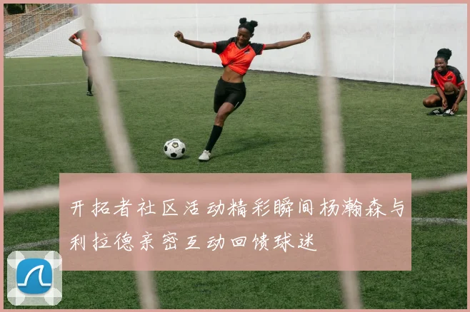 开拓者社区活动精彩瞬间杨瀚森与利拉德亲密互动回馈球迷