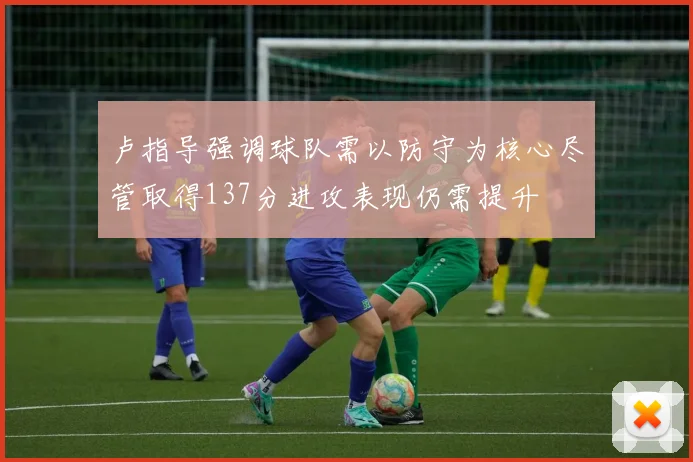 卢指导强调球队需以防守为核心尽管取得137分进攻表现仍需提升