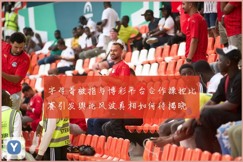 字母哥被指与博彩平台合作操控比赛引发舆论风波真相如何待揭晓