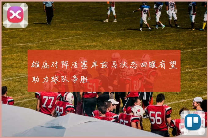雄鹿对阵活塞库兹马状态回暖有望助力球队争胜