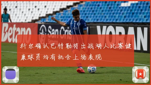科尔确认巴特勒将出战湖人比赛健康球员均有机会上场表现