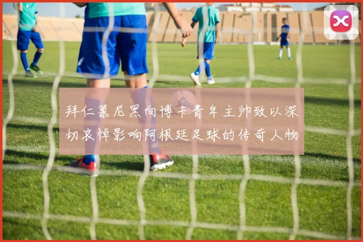 拜仁慕尼黑向博卡青年主帅致以深切哀悼影响阿根廷足球的传奇人物